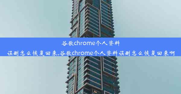 谷歌chrome个人资料误删怎么恢复回来,谷歌chrome个人资料误删怎么恢复回来啊