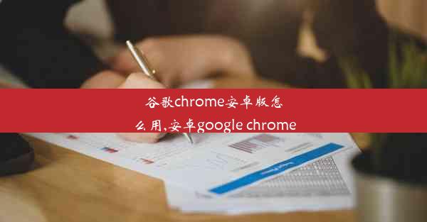 谷歌chrome安卓版怎么用,安卓google chrome