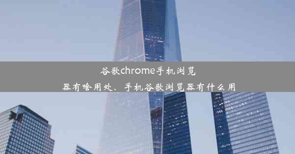 谷歌chrome手机浏览器有啥用处、手机谷歌浏览器有什么用