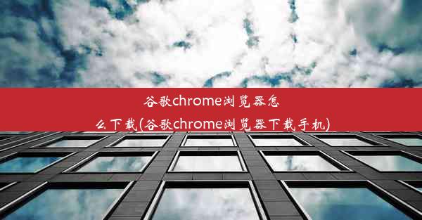 谷歌chrome浏览器怎么下载(谷歌chrome浏览器下载手机)