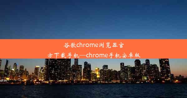 谷歌chrome浏览器官方下载手机—chrome手机安卓版