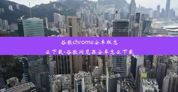 谷歌chrome安卓版怎么下载-谷歌浏览器安卓怎么下载