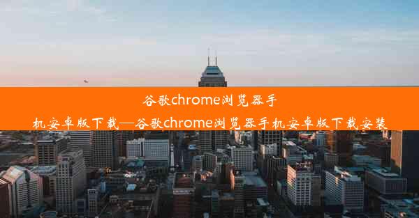 谷歌chrome浏览器手机安卓版下载—谷歌chrome浏览器手机安卓版下载安装