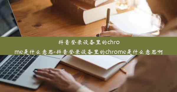 抖音登录设备里的chrome是什么意思-抖音登录设备里的chrome是什么意思啊