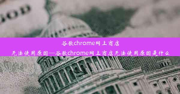 谷歌chrome网上商店无法使用原因—谷歌chrome网上商店无法使用原因是什么