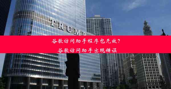 谷歌访问助手程序包无效？_谷歌访问助手出现错误