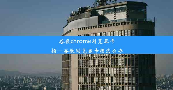 谷歌chrome浏览器卡顿—谷歌浏览器卡顿怎么办