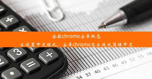 谷歌chrome安卓版怎么设置中文模式、安卓chrome怎么改成简体中文