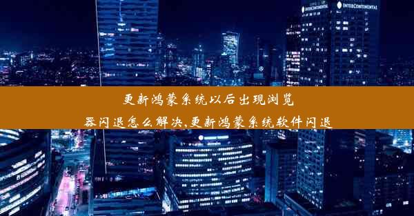 更新鸿蒙系统以后出现浏览器闪退怎么解决,更新鸿蒙系统软件闪退