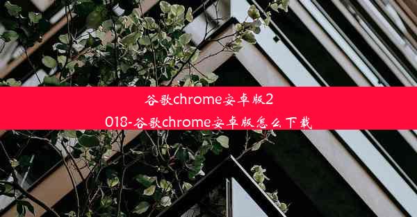 谷歌chrome安卓版2018-谷歌chrome安卓版怎么下载