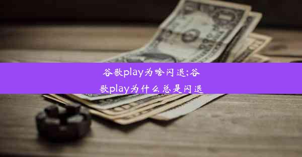 谷歌play为啥闪退;谷歌play为什么总是闪退