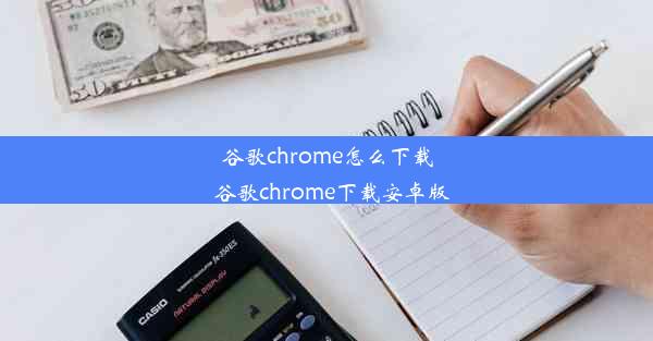 谷歌chrome怎么下载_谷歌chrome下载安卓版