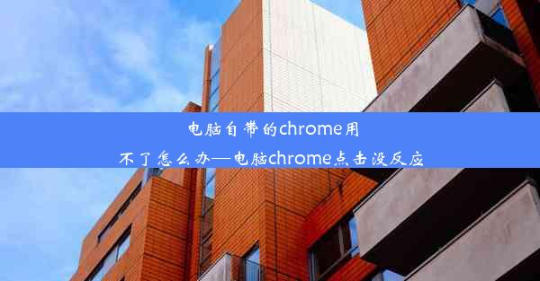 电脑自带的chrome用不了怎么办—电脑chrome点击没反应