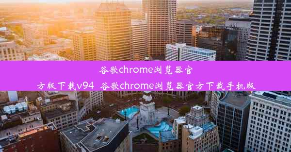 谷歌chrome浏览器官方版下载v94_谷歌chrome浏览器官方下载手机版