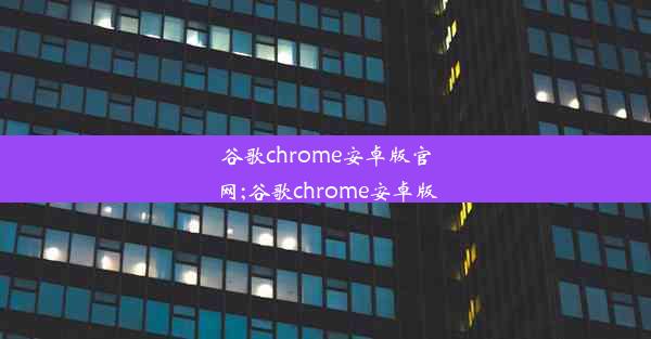 谷歌chrome安卓版官网;谷歌chrome安卓版