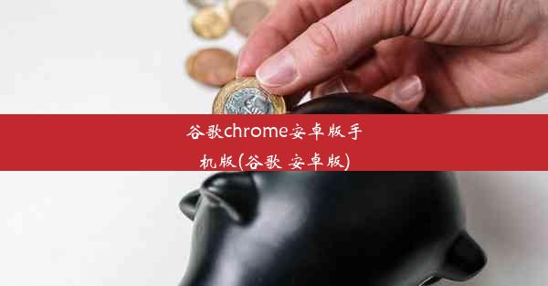 谷歌chrome安卓版手机版(谷歌 安卓版)