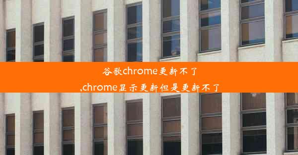 谷歌chrome更新不了,chrome显示更新但是更新不了