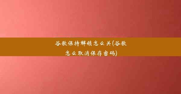 谷歌保持解锁怎么关(谷歌怎么取消保存密码)