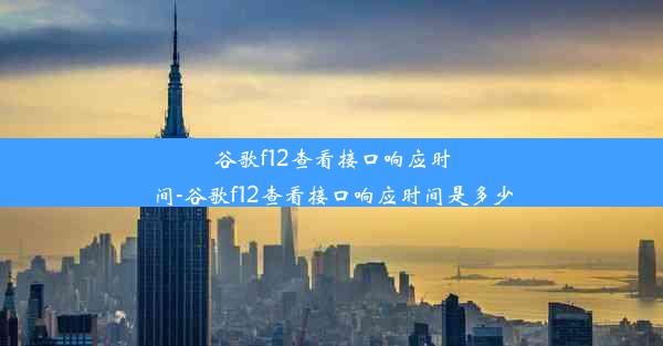 谷歌f12查看接口响应时间-谷歌f12查看接口响应时间是多少