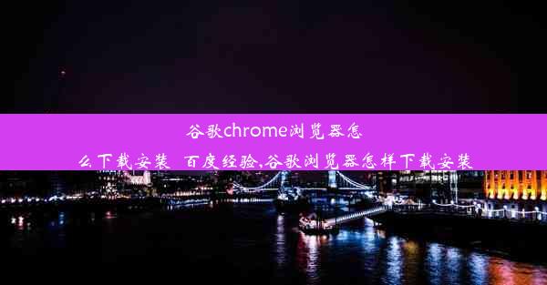 谷歌chrome浏览器怎么下载安装_百度经验,谷歌浏览器怎样下载安装