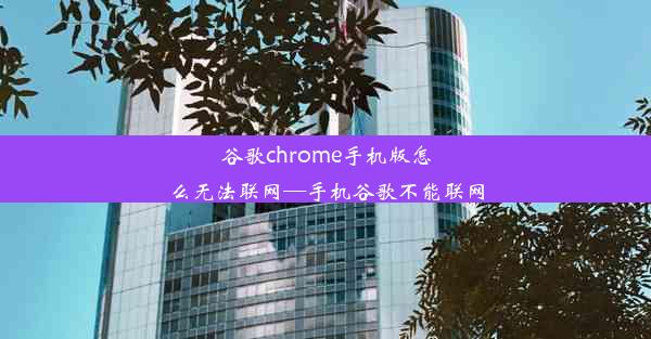 谷歌chrome手机版怎么无法联网—手机谷歌不能联网