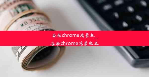 谷歌chrome鸿蒙版_谷歌chrome鸿蒙版本