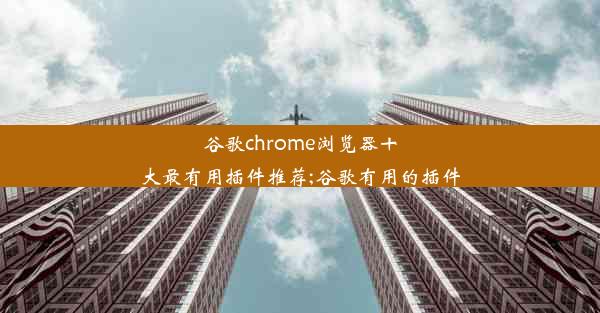 谷歌chrome浏览器十大最有用插件推荐;谷歌有用的插件