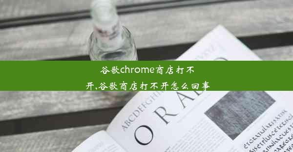 谷歌chrome商店打不开,谷歌商店打不开怎么回事