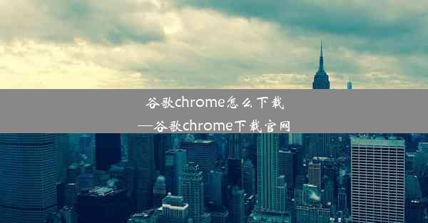 谷歌chrome怎么下载—谷歌chrome下载官网