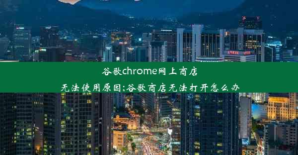 谷歌chrome网上商店无法使用原因;谷歌商店无法打开怎么办