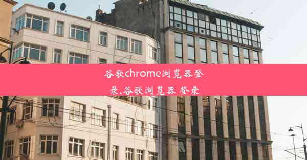 谷歌chrome浏览器登录,谷歌浏览器 登录