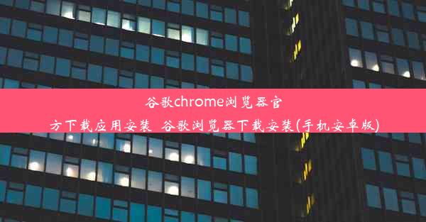 谷歌chrome浏览器官方下载应用安装_谷歌浏览器下载安装(手机安卓版)