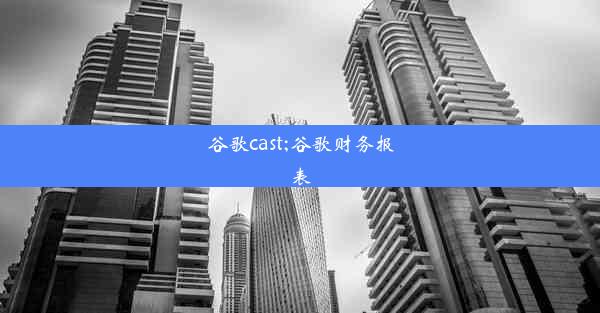 谷歌cast;谷歌财务报表