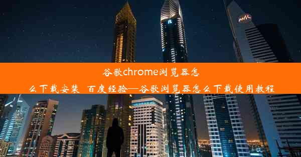 谷歌chrome浏览器怎么下载安装_百度经验—谷歌浏览器怎么下载使用教程