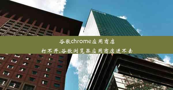 谷歌chrome应用商店打不开,谷歌浏览器应用商店进不去