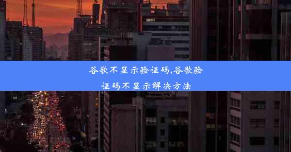 谷歌不显示验证码,谷歌验证码不显示解决方法