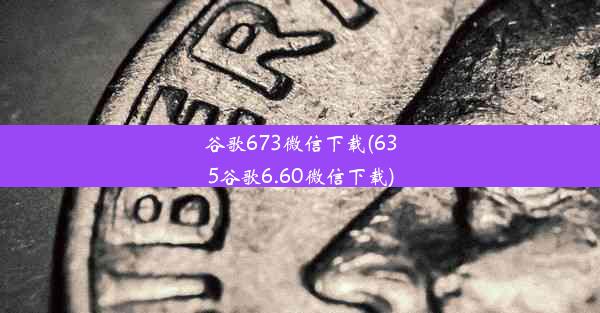 谷歌673微信下载(635谷歌6.60微信下载)