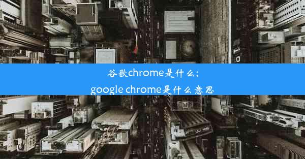 谷歌chrome是什么;google chrome是什么意思