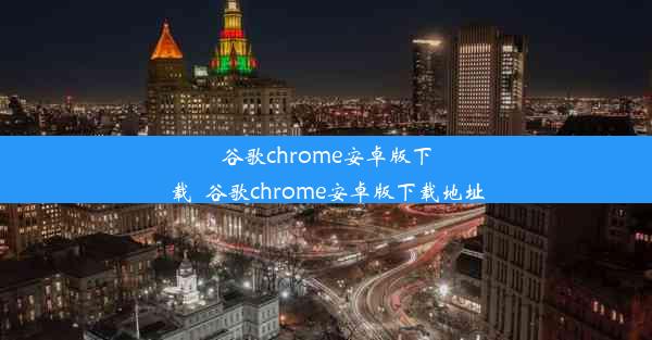 谷歌chrome安卓版下载_谷歌chrome安卓版下载地址