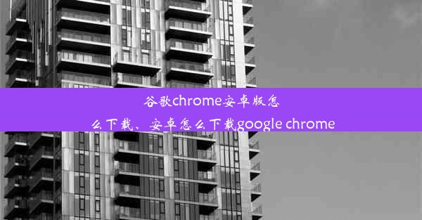 谷歌chrome安卓版怎么下载、安卓怎么下载google chrome