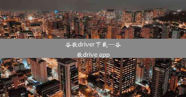 谷歌driver下载—谷歌drive app