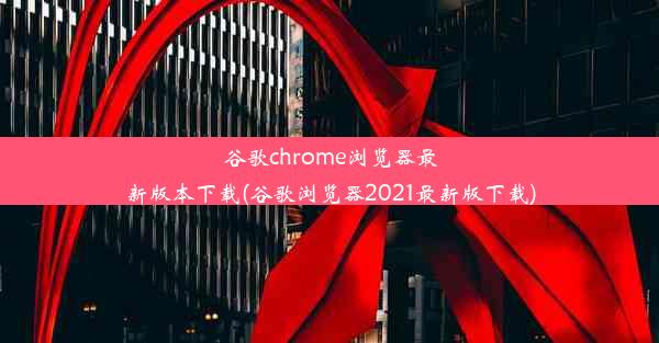 谷歌chrome浏览器最新版本下载(谷歌浏览器2021最新版下载)