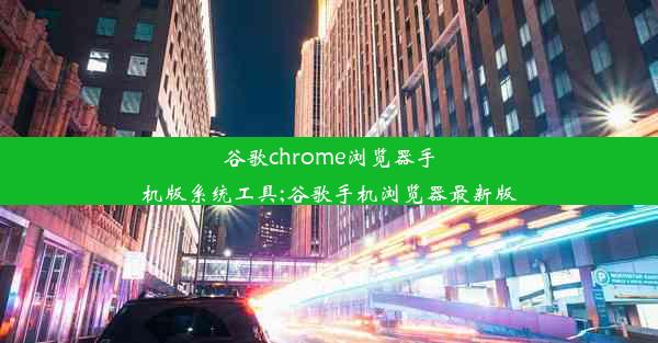 谷歌chrome浏览器手机版系统工具;谷歌手机浏览器最新版