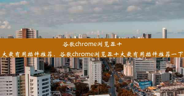 谷歌chrome浏览器十大最有用插件推荐、谷歌chrome浏览器十大最有用插件推荐一下