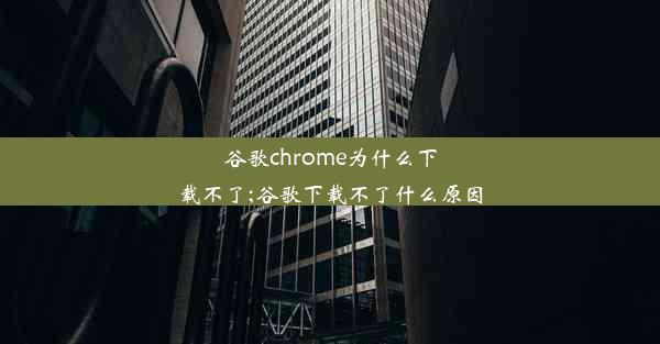 谷歌chrome为什么下载不了;谷歌下载不了什么原因