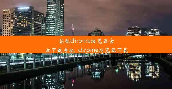 谷歌chrome浏览器官方下载手机_chrome浏览器下载