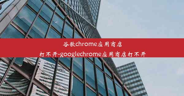 谷歌chrome应用商店打不开-googlechrome应用商店打不开