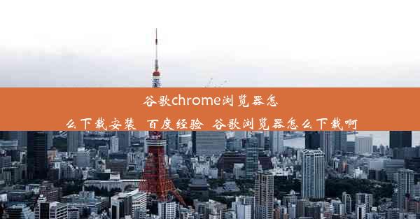 谷歌chrome浏览器怎么下载安装_百度经验_谷歌浏览器怎么下载啊