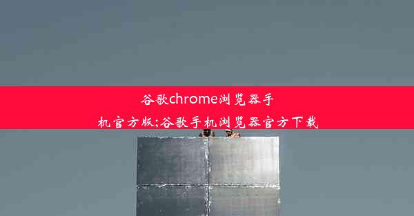 谷歌chrome浏览器手机官方版;谷歌手机浏览器官方下载