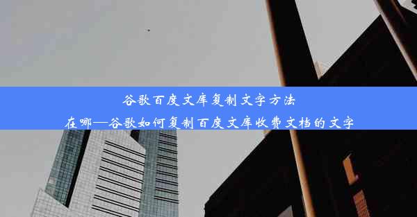 谷歌百度文库复制文字方法在哪—谷歌如何复制百度文库收费文档的文字